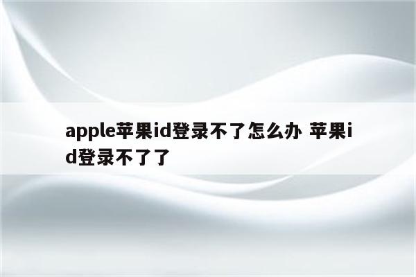 apple苹果id登录不了怎么办 苹果id登录不了了