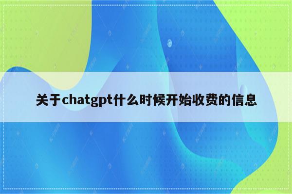 关于chatgpt什么时候开始收费的信息