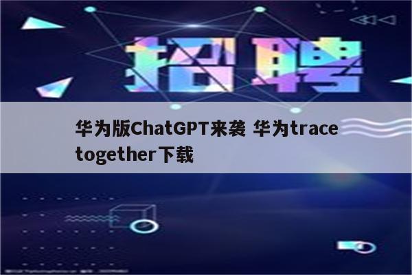 华为版ChatGPT来袭 华为tracetogether下载