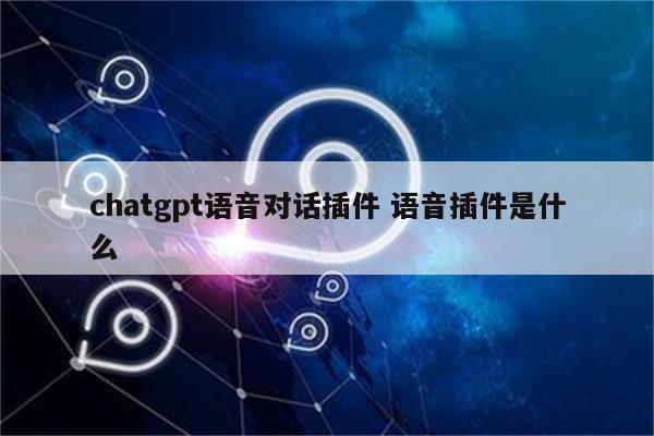 chatgpt语音对话插件 语音插件是什么
