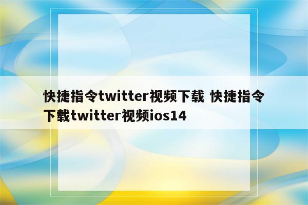 快捷指令twitter视频下载 快捷指令下载twitter视频ios14