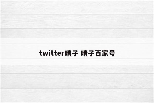 twitter晴子 晴子百家号