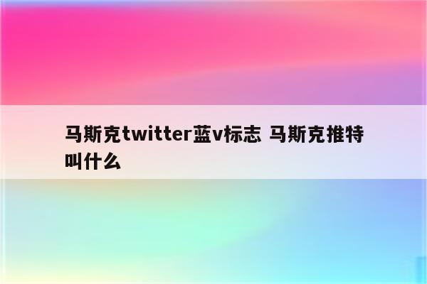 马斯克twitter蓝v标志 马斯克推特叫什么