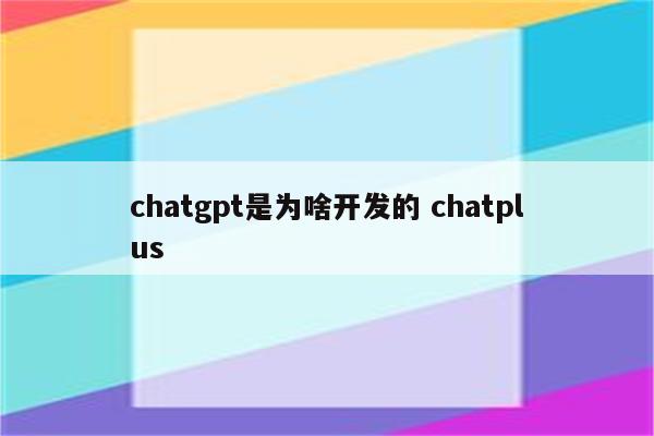chatgpt是为啥开发的 chatplus