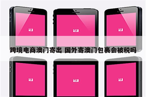 跨境电商澳门寄出 国外寄澳门包裹会被税吗