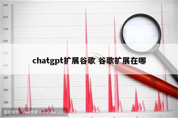 chatgpt扩展谷歌 谷歌扩展在哪