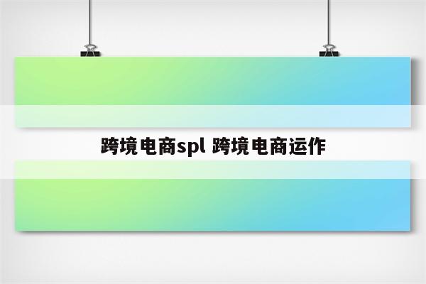 跨境电商spl 跨境电商运作