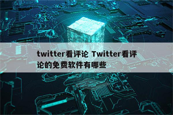 twitter看评论 Twitter看评论的免费软件有哪些