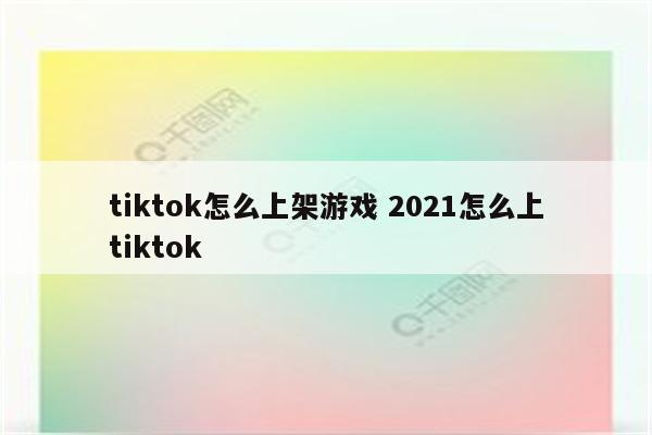 tiktok怎么上架游戏 2021怎么上tiktok