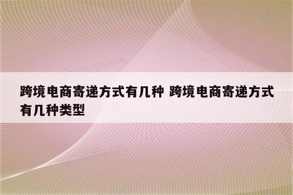 跨境电商寄递方式有几种 跨境电商寄递方式有几种类型