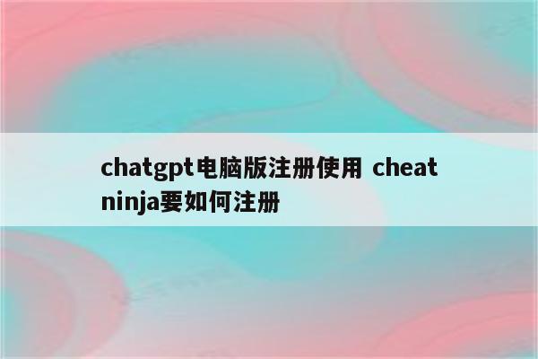chatgpt电脑版注册使用 cheatninja要如何注册