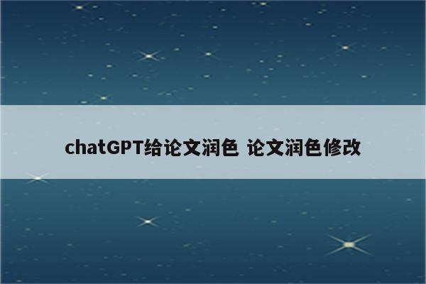 chatGPT给论文润色 论文润色修改