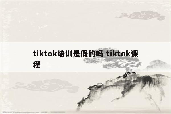 tiktok培训是假的吗 tiktok课程