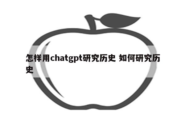怎样用chatgpt研究历史 如何研究历史