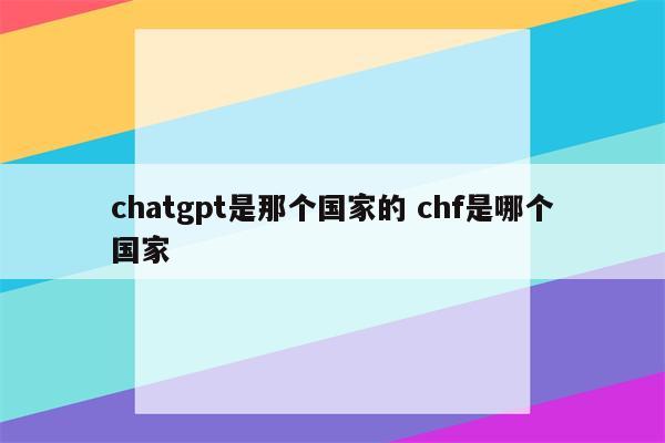 chatgpt是那个国家的 chf是哪个国家