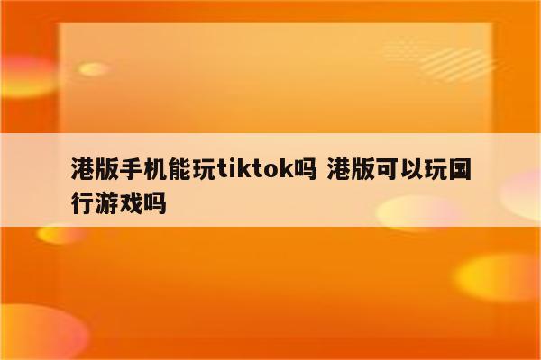 港版手机能玩tiktok吗 港版可以玩国行游戏吗