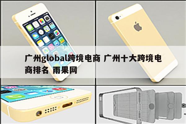 广州global跨境电商 广州十大跨境电商排名 雨果网