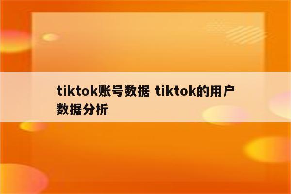 tiktok账号数据 tiktok的用户数据分析