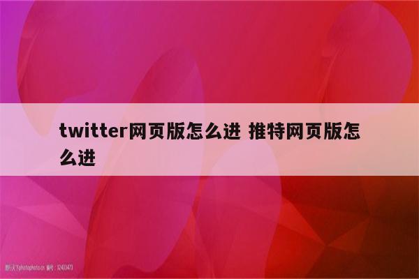 twitter网页版怎么进 推特网页版怎么进