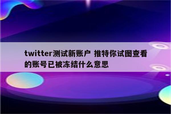 twitter测试新账户 推特你试图查看的账号已被冻结什么意思