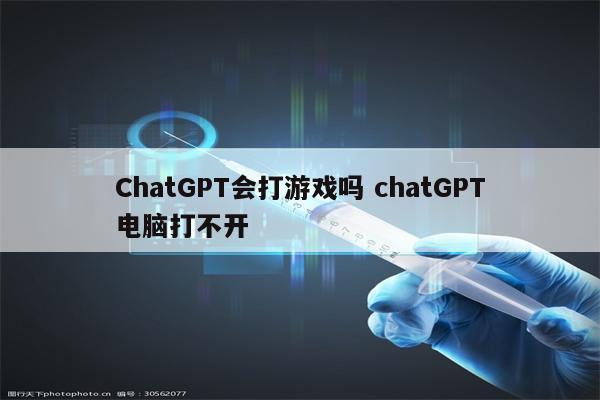 ChatGPT会打游戏吗 chatGPT电脑打不开