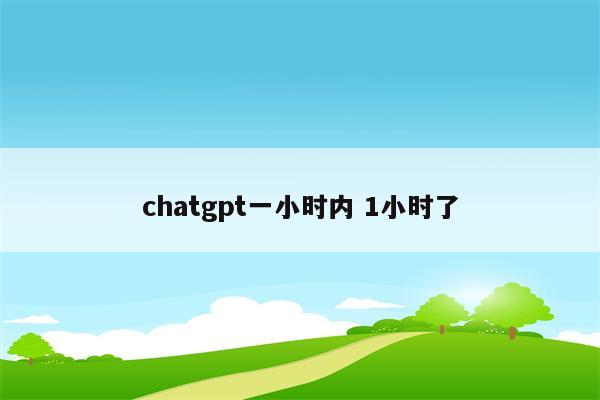 chatgpt一小时内 1小时了