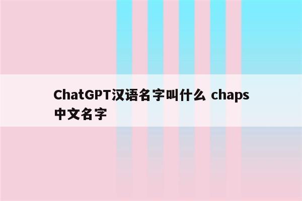 ChatGPT汉语名字叫什么 chaps中文名字