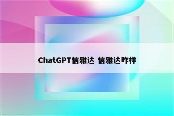 ChatGPT信雅达 信雅达咋样