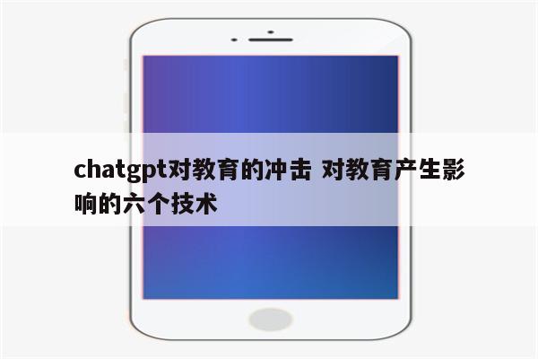 chatgpt对教育的冲击 对教育产生影响的六个技术