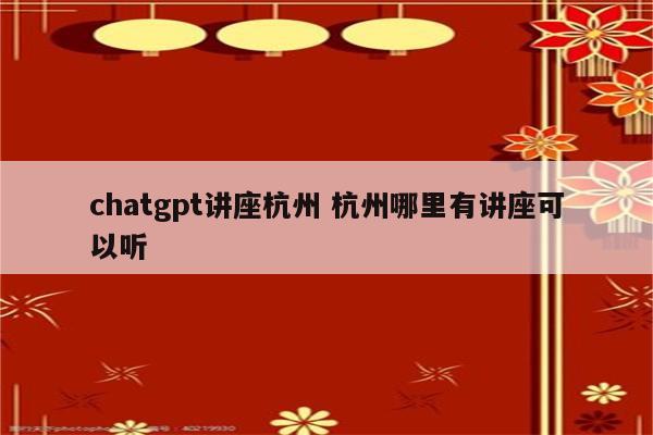 chatgpt讲座杭州 杭州哪里有讲座可以听