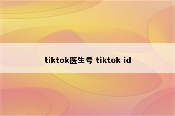 tiktok医生号 tiktok id