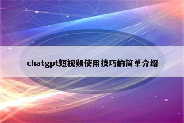 chatgpt短视频使用技巧的简单介绍