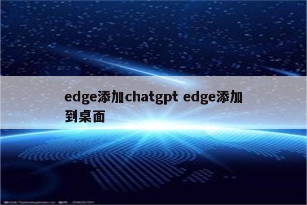edge添加chatgpt edge添加到桌面