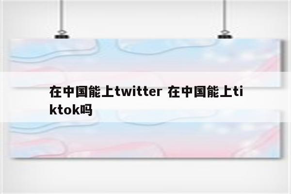 在中国能上twitter 在中国能上tiktok吗