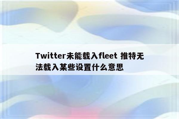 Twitter未能载入fleet 推特无法载入某些设置什么意思