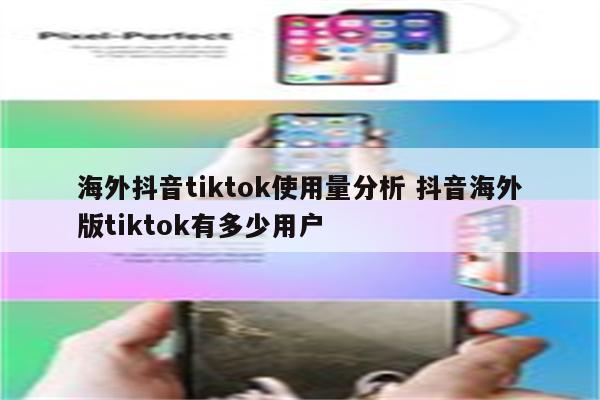 海外抖音tiktok使用量分析 抖音海外版tiktok有多少用户