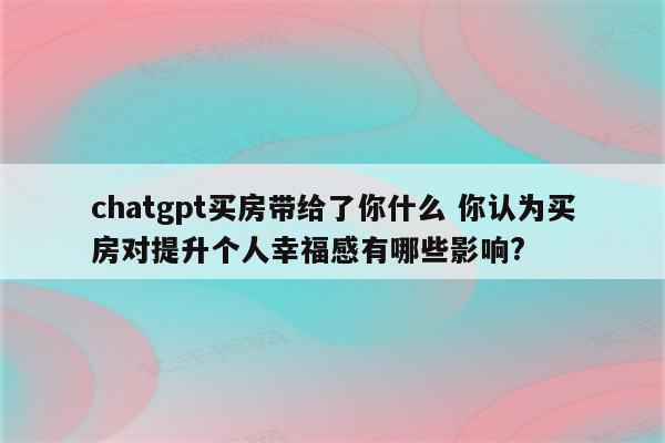 chatgpt买房带给了你什么 你认为买房对提升个人幸福感有哪些影响?