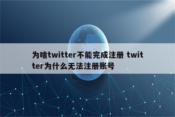 为啥twitter不能完成注册 twitter为什么无法注册账号
