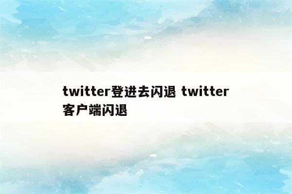twitter登进去闪退 twitter客户端闪退