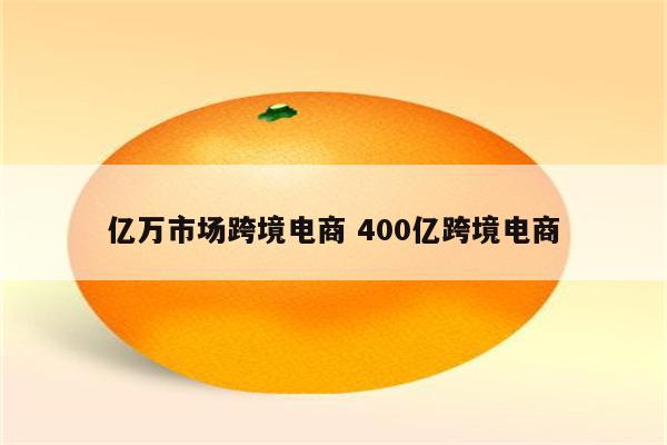 亿万市场跨境电商 400亿跨境电商