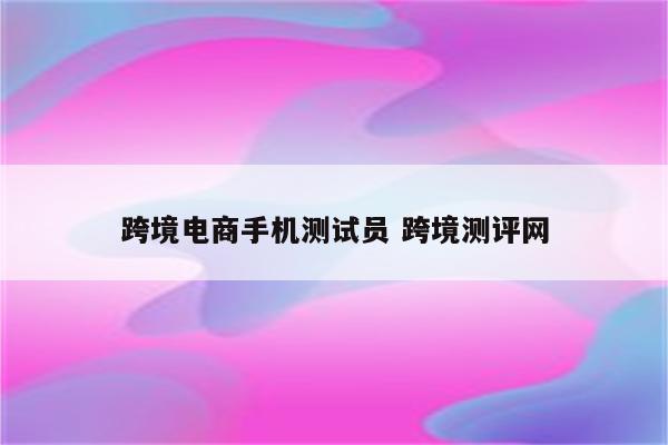 跨境电商手机测试员 跨境测评网