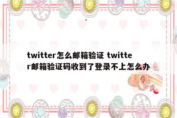 twitter怎么邮箱验证 twitter邮箱验证码收到了登录不上怎么办