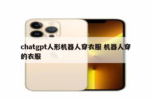 chatgpt人形机器人穿衣服 机器人穿的衣服