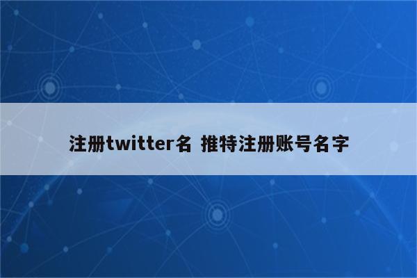 注册twitter名 推特注册账号名字