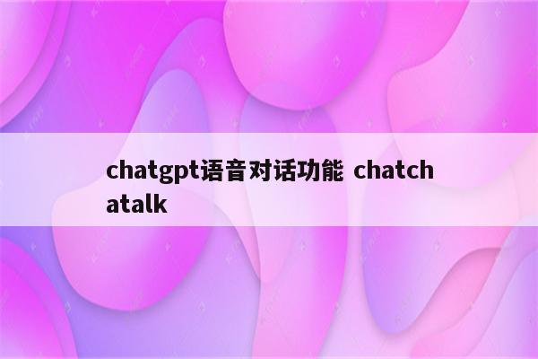 chatgpt语音对话功能 chatchatalk