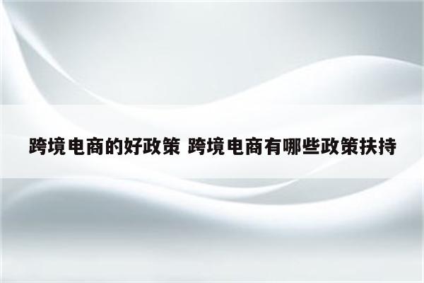 跨境电商的好政策 跨境电商有哪些政策扶持