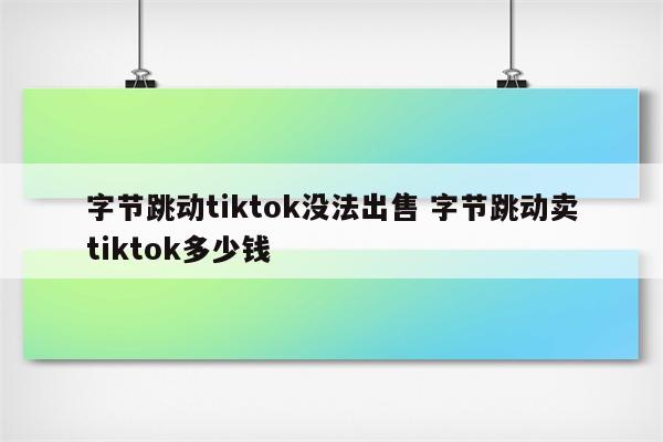 字节跳动tiktok没法出售 字节跳动卖tiktok多少钱