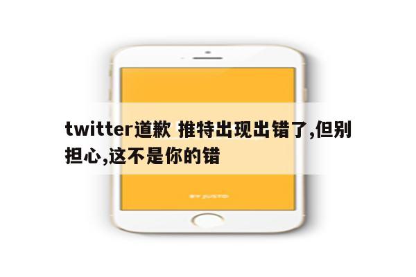 twitter道歉 推特出现出错了,但别担心,这不是你的错