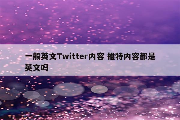 一般英文Twitter内容 推特内容都是英文吗
