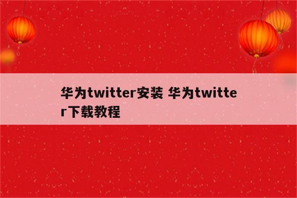 华为twitter安装 华为twitter下载教程